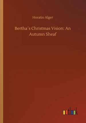 Bertha´s Christmas Vision: An Autumn Sheaf de Horatio Alger