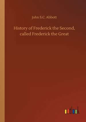 History of Frederick the Second, called Frederick the Great de John S. C. Abbott