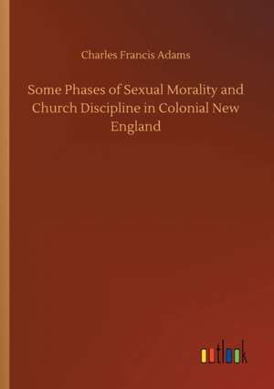 Some Phases of Sexual Morality and Church Discipline in Colonial New England de Charles Francis Adams