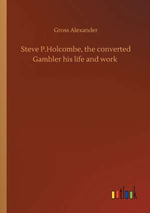 Steve P.Holcombe, the converted Gambler his life and work de Gross Alexander