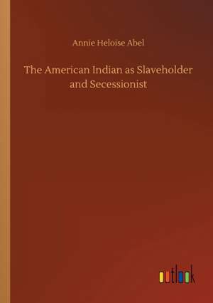 The American Indian as Slaveholder and Secessionist de Annie Heloise Abel