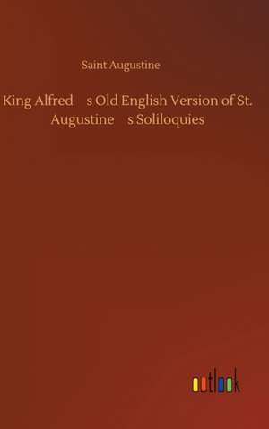 King Alfreds Old English Version of St. Augustines Soliloquies de Saint Augustine