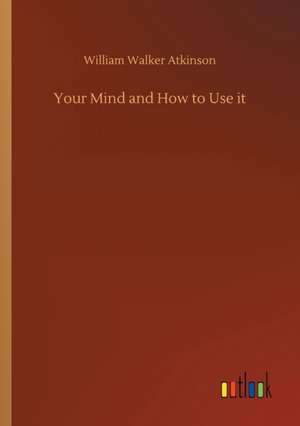 Your Mind and How to Use it de William Walker Atkinson