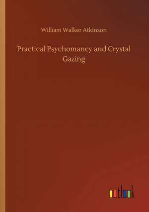 Practical Psychomancy and Crystal Gazing de William Walker Atkinson