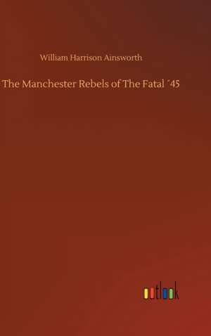 The Manchester Rebels of The Fatal ´45 de William Harrison Ainsworth