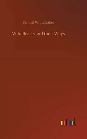 Wild Beasts and their Ways de Samuel White Baker