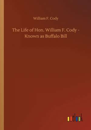 The Life of Hon. William F. Cody - Known as Buffalo Bill de William F. Cody