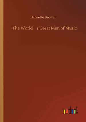 The Worlds Great Men of Music de Harriette Brower