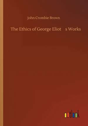 The Ethics of George Eliots Works de John Crombie Brown