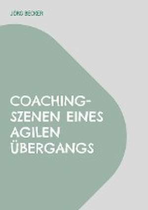 Coaching-Szenen eines agilen Übergangs de Jörg Becker