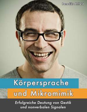 Körpersprache und Mikromimik de Benedikt Ahlfeld