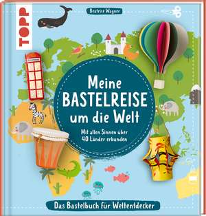 Meine Bastelreise um die Welt - Das Bastelbuch für Weltentdecker de Beatrice Wagner