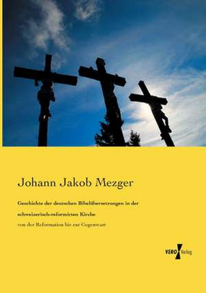 Geschichte der deutschen Bibelübersetzungen in der schweizerisch-reformirten Kirche de Johann Jakob Mezger