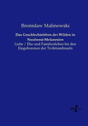 Das Geschlechtsleben der Wilden in Nordwest-Melanesien de Bronislaw Malinowski