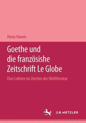 Goethe und die französische Zeitschrift "Le Globe".: Eine Lektüre im Zeichen der "Weltliteratur" de Heinz Hamm