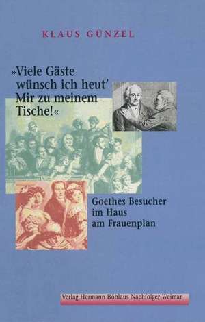 "Viele Gäste wünsch ich heut' / Mir zu meinem Tische!": Goethes Besucher im Haus am Frauenplan de Klaus Günzel