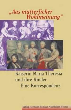 "Aus mütterlicher Wohlmeinung": Kaiserin Maria Theresia und ihre KinderEine Korrespondenz de Severin Perrig