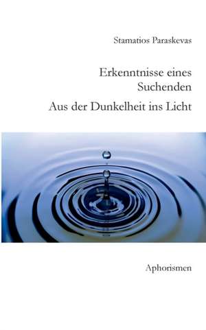 Erkenntnisse eines Suchenden. Aus der Dunkelheit ins Licht. de Stamatios Paraskevas