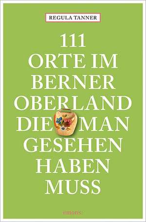 111 Orte im Berner Oberland, die man gesehen haben muss de Regula Tanner