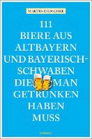 111 Biere aus Altbayern und Bayerisch-Schwaben, die man getrunken haben muss de Martin Droschke