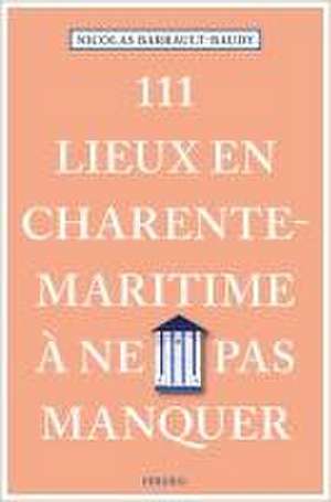 111 Lieux en Charente-Maritime à ne pas manquer de Nicolas Barrault-Baudy