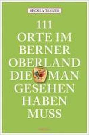 111 Orte im Berner Oberland, die man gesehen haben muss de Regula Tanner