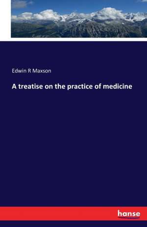 A treatise on the practice of medicine de Edwin R Maxson