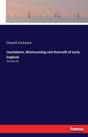 Leechdoms, Wortcunning and Starcraft of early England de Oswald Cockayne