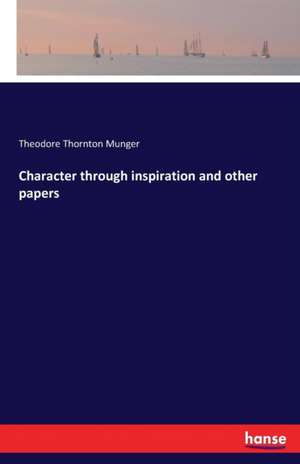 Character through inspiration and other papers de Theodore Thornton Munger