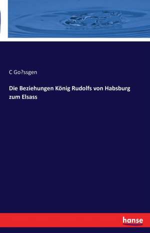 Die Beziehungen König Rudolfs von Habsburg zum Elsass de C. Go¿ssgen