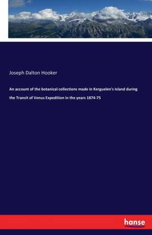 An account of the botanical collections made in Kerguelen's Island during the Transit of Venus Expedition in the years 1874-75 de Joseph Dalton Hooker