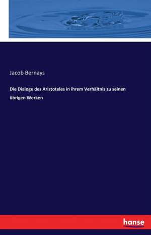 Die Dialoge des Aristoteles in ihrem Verhältnis zu seinen übrigen Werken de Jacob Bernays