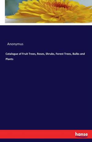 Catalogue of Fruit Trees, Roses, Shrubs, Forest Trees, Bulbs and Plants de Anonymus