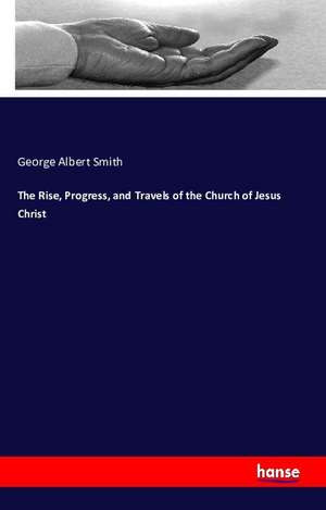 The Rise, Progress, and Travels of the Church of Jesus Christ de George Albert Smith