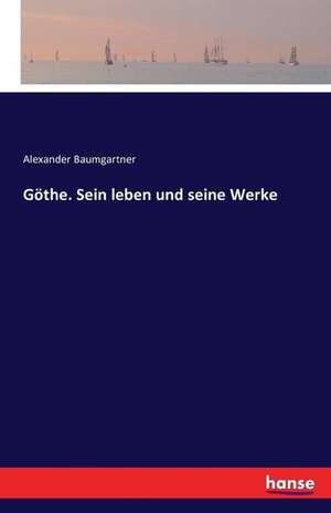 Göthe. Sein leben und seine Werke de Alexander Baumgartner