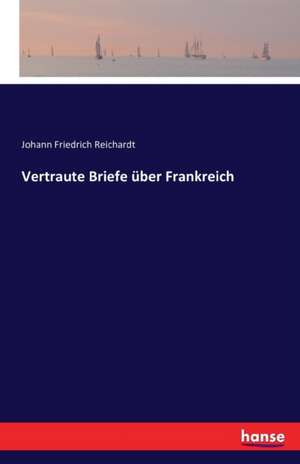 Vertraute Briefe über Frankreich de Johann Friedrich Reichardt