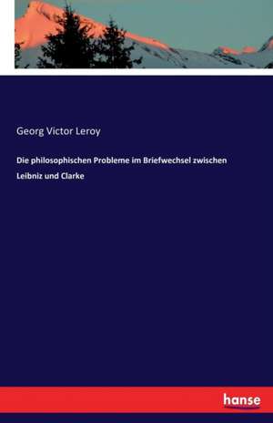 Die philosophischen Probleme im Briefwechsel zwischen Leibniz und Clarke de Georg Victor Leroy