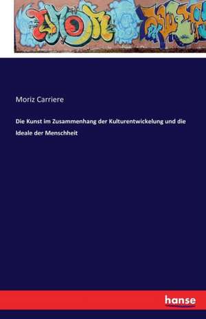 Die Kunst im Zusammenhang der Kulturentwickelung und die Ideale der Menschheit de Moriz Carriere