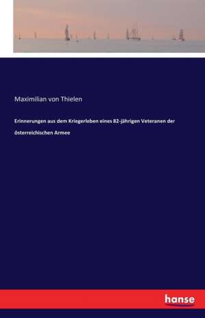 Erinnerungen aus dem Kriegerleben eines 82-jährigen Veteranen der österreichischen Armee de Maximilian von Thielen