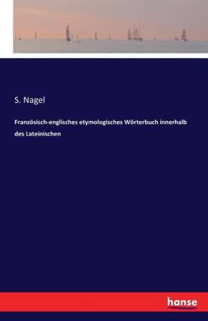 Französisch-englisches etymologisches Wörterbuch innerhalb des Lateinischen de S. Nagel