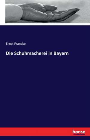 Die Schuhmacherei in Bayern de Ernst Francke
