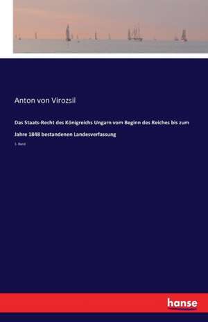 Das Staats-Recht des Königreichs Ungarn vom Beginn des Reiches bis zum Jahre 1848 bestandenen Landesverfassung de Anton von Virozsil