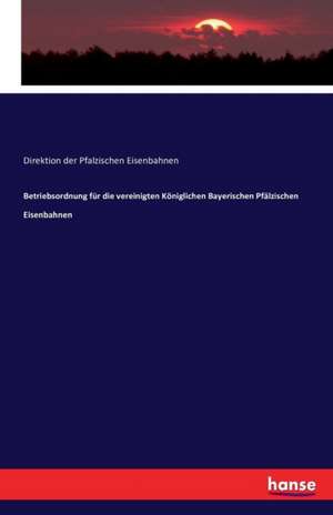 Betriebsordnung für die vereinigten Königlichen Bayerischen Pfälzischen Eisenbahnen de Direktion Der Pfalzischen Eisenbahnen