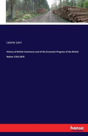 History of British Commerce and of the Economic Progress of the British Nation 1763-1870 de Leone Levi