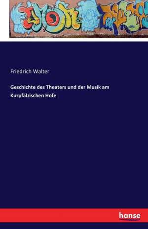 Geschichte des Theaters und der Musik am Kurpfälzischen Hofe de Friedrich Walter