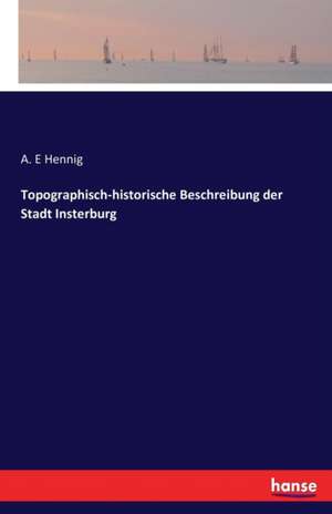 Topographisch-historische Beschreibung der Stadt Insterburg de A. E Hennig