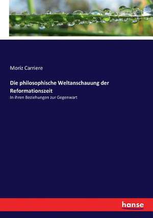 Die philosophische Weltanschauung der Reformationszeit de Moriz Carriere