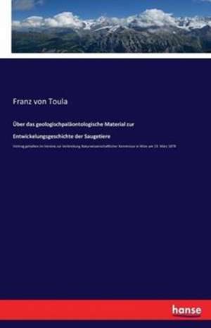 Über das geologischpaläontologische Material zur Entwickelungsgeschichte der Saugetiere de Franz von Toula