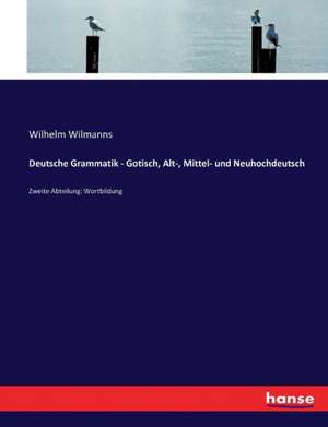 Deutsche Grammatik - Gotisch, Alt-, Mittel- und Neuhochdeutsch de Wilhelm Wilmanns