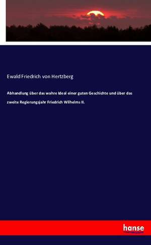 Abhandlung über das wahre Ideal einer guten Geschichte und über das zweite Regierungsjahr Friedrich Wilhelms II. de Ewald Friedrich Von Hertzberg